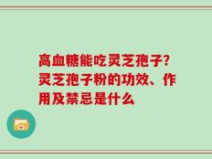 高血糖能吃灵芝孢子？灵芝孢子粉的功效、作用及禁忌是什么