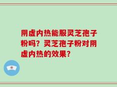 阴虚内热能服灵芝孢子粉吗？灵芝孢子粉对阴虚内热的效果？