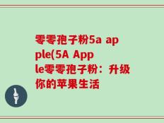 零零孢子粉5a apple(5A Apple零零孢子粉：升级你的苹果生活