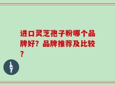 进口灵芝孢子粉哪个品牌好？品牌推荐及比较？