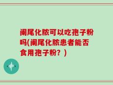 阑尾化脓可以吃孢子粉吗(阑尾化脓患者能否食用孢子粉？)