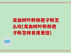 龙血树叶粉和孢子粉怎么吃(龙血树叶粉和孢子粉怎样食用更佳)