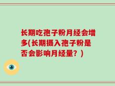 长期吃孢子粉月经会增多(长期摄入孢子粉是否会影响月经量？)
