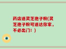 药店送灵芝孢子粉(灵芝孢子粉可送达你家，不必出门！)