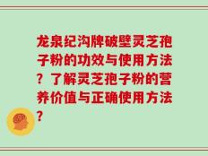 龙泉纪沟牌破壁灵芝孢子粉的功效与使用方法？了解灵芝孢子粉的营养价值与正确使用方法？