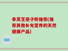 非灵芝孢子粉推荐(推荐其他补充营养的天然健康产品)