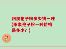 阳泉孢子粉多少钱一吨(阳泉孢子粉一吨价格是多少？)
