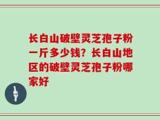 长白山破壁灵芝孢子粉一斤多少钱？长白山地区的破壁灵芝孢子粉哪家好