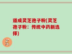 道成灵芝孢子粉(灵芝孢子粉：传统中药新选择)