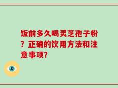 饭前多久喝灵芝孢子粉？正确的饮用方法和注意事项？