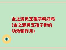 金之源灵芝孢子粉好吗(金之源灵芝孢子粉的功效和作用)