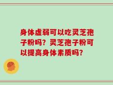 身体虚弱可以吃灵芝孢子粉吗？灵芝孢子粉可以提高身体素质吗？