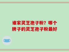 谁家灵芝孢子粉？哪个牌子的灵芝孢子粉最好