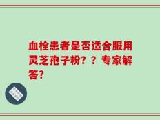 血栓患者是否适合服用灵芝孢子粉？？专家解答？