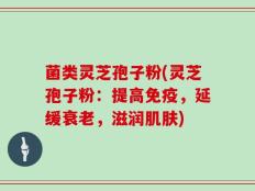 菌类灵芝孢子粉(灵芝孢子粉：提高免疫，延缓衰老，滋润肌肤)