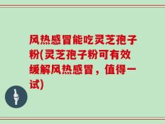 风热感冒能吃灵芝孢子粉(灵芝孢子粉可有效缓解风热感冒，值得一试)