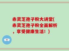 赤灵芝孢子粉大讲堂(赤灵芝孢子粉全面解析，享受健康生活！)