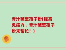 青汁破壁孢子粉(提高免疫力，青汁破壁孢子粉来帮忙！)