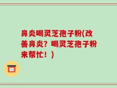鼻炎喝灵芝孢子粉(改善鼻炎？喝灵芝孢子粉来帮忙！)