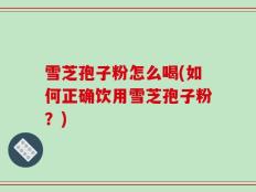 雪芝孢子粉怎么喝(如何正确饮用雪芝孢子粉？)