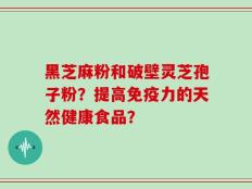 黑芝麻粉和破壁灵芝孢子粉？提高免疫力的天然健康食品？