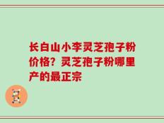 长白山小李灵芝孢子粉价格？灵芝孢子粉哪里产的最正宗