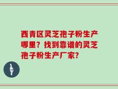 西青区灵芝孢子粉生产哪里？找到靠谱的灵芝孢子粉生产厂家？