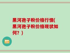 黑河孢子粉价格行情(黑河孢子粉价格现状如何？)