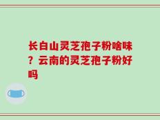 长白山灵芝孢子粉啥味？云南的灵芝孢子粉好吗