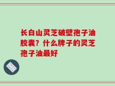 长白山灵芝破壁孢子油胶囊？什么牌子的灵芝孢子油最好