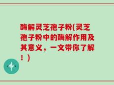 酶解灵芝孢子粉(灵芝孢子粉中的酶解作用及其意义，一文带你了解！)