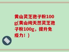 黄山灵芝孢子粉100g(黄山纯天然灵芝孢子粉100g，提升免疫力！)