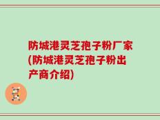防城港灵芝孢子粉厂家(防城港灵芝孢子粉出产商介绍)