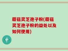 蘑菇灵芝孢子粉(蘑菇灵芝孢子粉的益处以及如何使用)