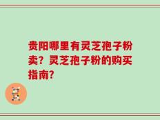 贵阳哪里有灵芝孢子粉卖？灵芝孢子粉的购买指南？