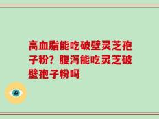 高血脂能吃破壁灵芝孢子粉？腹泻能吃灵芝破壁孢子粉吗