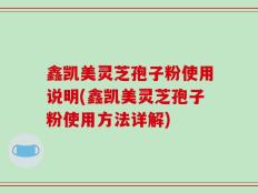 鑫凯美灵芝孢子粉使用说明(鑫凯美灵芝孢子粉使用方法详解)