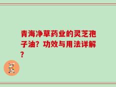 青海净草药业的灵芝孢子油？功效与用法详解？