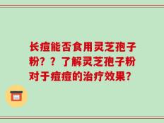 长痘能否食用灵芝孢子粉？？了解灵芝孢子粉对于痘痘的治疗效果？
