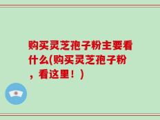 购买灵芝孢子粉主要看什么(购买灵芝孢子粉，看这里！)