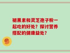 褪黑素和灵芝孢子粉一起吃的好处？探讨营养搭配的健康益处？