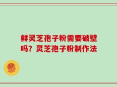 鲜灵芝孢子粉需要破壁吗？灵芝孢子粉制作法