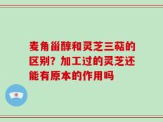 麦角甾醇和灵芝三萜的区别？加工过的灵芝还能有原本的作用吗