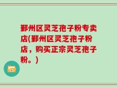 鄞州区灵芝孢子粉专卖店(鄞州区灵芝孢子粉店，购买正宗灵芝孢子粉。)