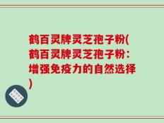 鹤百灵牌灵芝孢子粉(鹤百灵牌灵芝孢子粉：增强免疫力的自然选择)
