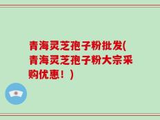青海灵芝孢子粉批发(青海灵芝孢子粉大宗采购优惠！)