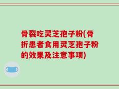 骨裂吃灵芝孢子粉(骨折患者食用灵芝孢子粉的效果及注意事项)