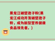 黑龙江破壁孢子粉(黑龙江成功开发破壁孢子粉，成为新型营养健康食品领先者。)
