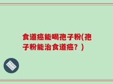 食道癌能喝孢子粉(孢子粉能治食道癌？)
