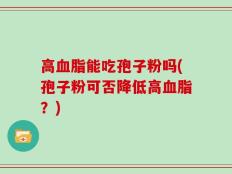 高血脂能吃孢子粉吗(孢子粉可否降低高血脂？)